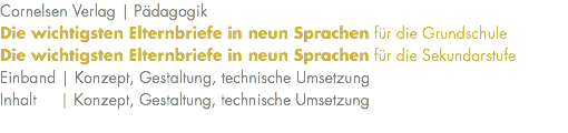 Cornelsen Verlag | Pädagogik Die wichtigsten Elternbriefe in neun Sprachen für die Grundschule Die wichtigsten Elternbriefe in neun Sprachen für die Sekundarstufe Einband | Konzept, Gestaltung, technische Umsetzung Inhalt | Konzept, Gestaltung, technische Umsetzung 
