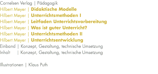 Cornelsen Verlag | Pädagogik Hilbert Meyer | Didaktische Modelle Hilbert Meyer | Unterrichtsmethoden I Hilbert Meyer | Leitfaden Unterrichtsvorbereitung Hilbert Meyer | Was ist guter Unterricht? Hilbert Meyer | Unterrichtsmethoden II Hilbert Meyer | Unterrichtsentwicklung Einband | Konzept, Gestaltung, technische Umsetzung Inhalt | Konzept, Gestaltung, technische Umsetzung Illustrationen | Klaus Puth 