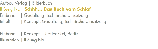 Aufbau Verlag | Bilderbuch Il Sung Na | Schhh… Das Buch vom Schlaf Einband | Gestaltung, technische Umsetzung Inhalt | Konzept, Gestaltung, technische Umsetzung Einband | Konzept | Ute Henkel, Berlin Illustration | Il Sung Na 
