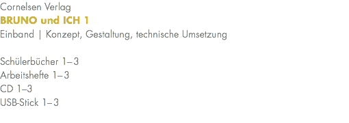 Cornelsen Verlag BRUNO und ICH 1 Einband | Konzept, Gestaltung, technische Umsetzung Schülerbücher 1–3 Arbeitshefte 1–3 CD 1–3 USB-Stick 1–3 